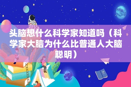 头脑想什么科学家知道吗（科学家大脑为什么比普通人大脑聪明）