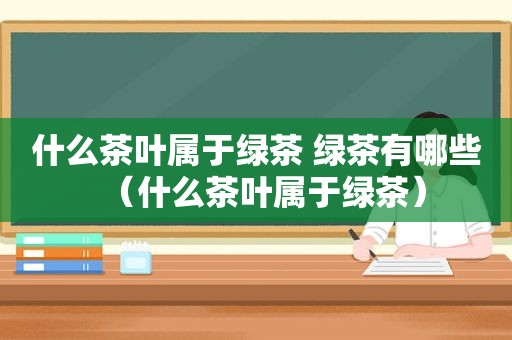 什么茶叶属于绿茶 绿茶有哪些（什么茶叶属于绿茶）