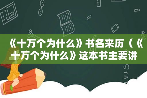 《十万个为什么》书名来历（《十万个为什么》这本书主要讲了什么?）