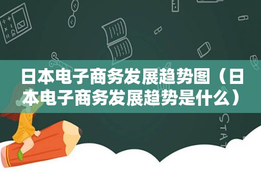 日本电子商务发展趋势图（日本电子商务发展趋势是什么）