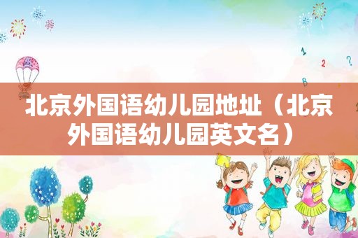 北京外国语幼儿园地址（北京外国语幼儿园英文名）