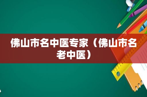 佛山市名中医专家（佛山市名老中医）