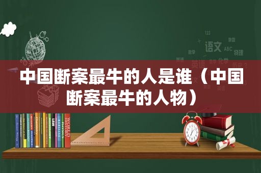 中国断案最牛的人是谁（中国断案最牛的人物）