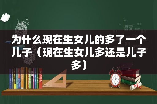 为什么现在生女儿的多了一个儿子（现在生女儿多还是儿子多）