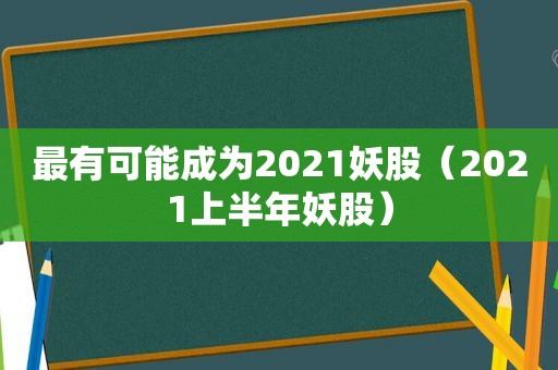 最有可能成为2021妖股（2021上半年妖股）