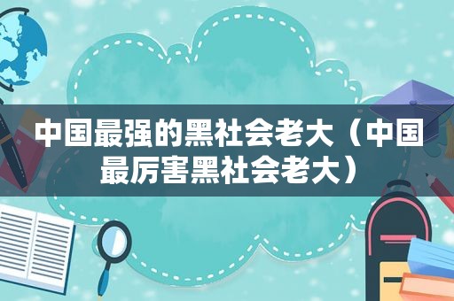 中国最强的黑社会老大（中国最厉害黑社会老大）