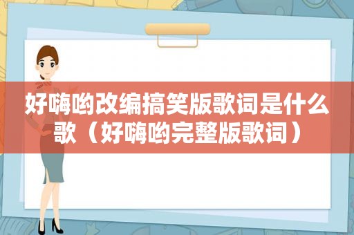 好嗨哟改编搞笑版歌词是什么歌（好嗨哟完整版歌词）