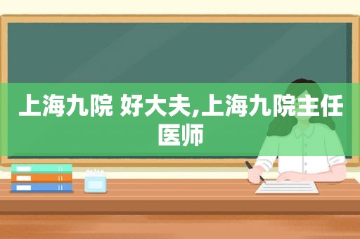 上海九院 好大夫,上海九院主任医师