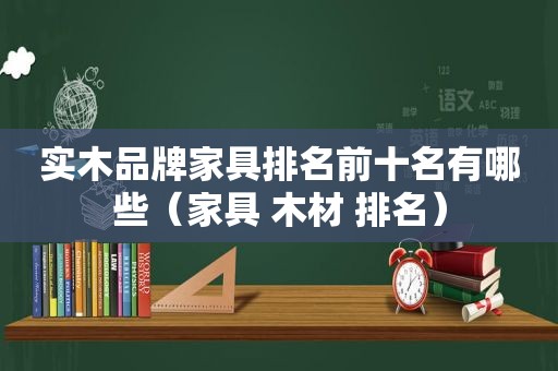 实木品牌家具排名前十名有哪些（家具 木材 排名）