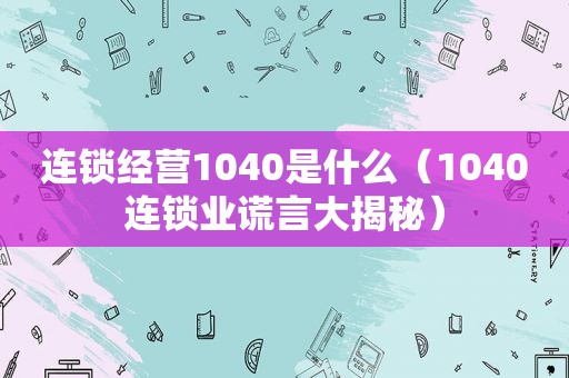 连锁经营1040是什么（1040连锁业谎言大揭秘）