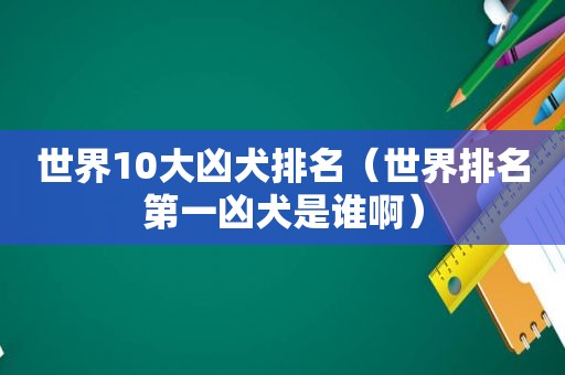 世界10大凶犬排名（世界排名第一凶犬是谁啊）