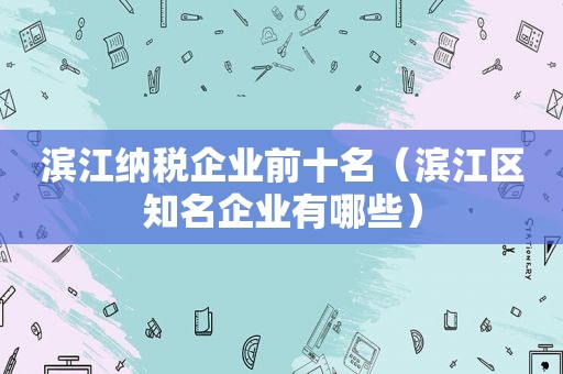 滨江纳税企业前十名（滨江区知名企业有哪些）