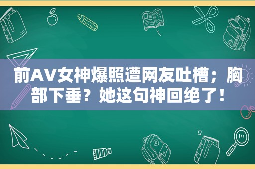 前AV女神爆照遭网友吐槽；胸部下垂？她这句神回绝了！