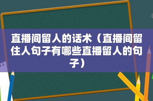 直播间留人的话术（直播间留住人句子有哪些直播留人的句子）