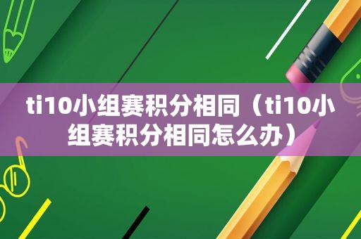 ti10小组赛积分相同（ti10小组赛积分相同怎么办）