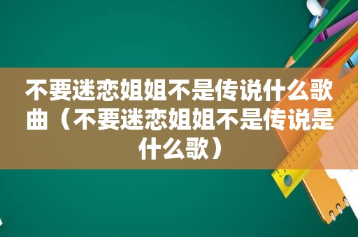 不要迷恋姐姐不是传说什么歌曲（不要迷恋姐姐不是传说是什么歌）