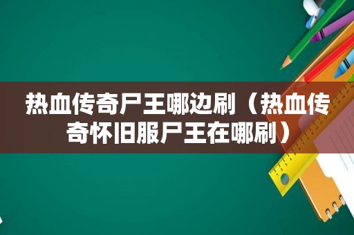 热血传奇尸王哪边刷（热血传奇怀旧服尸王在哪刷）