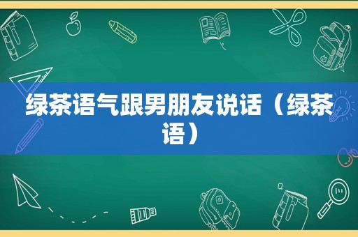 绿茶语气跟男朋友说话（绿茶语）