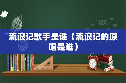 流浪记歌手是谁（流浪记的原唱是谁）