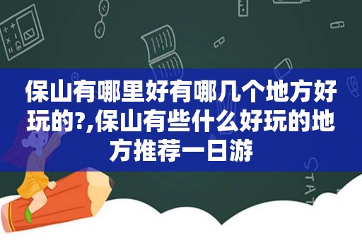 保山有哪里好有哪几个地方好玩的?,保山有些什么好玩的地方推荐一日游