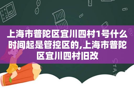 上海市普陀区宜川四村1号什么时间起是管控区的,上海市普陀区宜川四村旧改