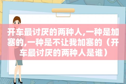 开车最讨厌的两种人,一种是加塞的,一种是不让我加塞的（开车最讨厌的两种人是谁）