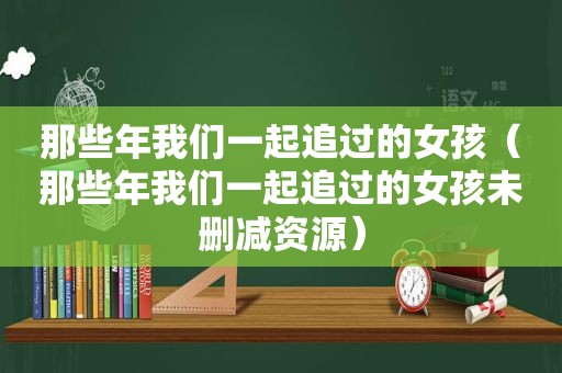 那些年我们一起追过的女孩（那些年我们一起追过的女孩未删减资源）