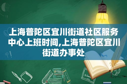 上海普陀区宜川街道社区服务中心上班时间,上海普陀区宜川街道办事处