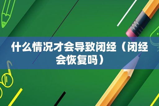 什么情况才会导致闭经（闭经会恢复吗）