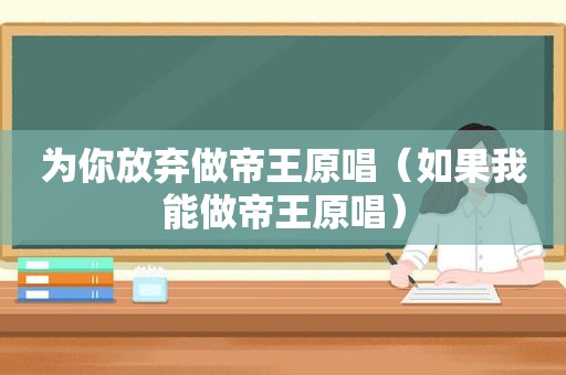 为你放弃做帝王原唱（如果我能做帝王原唱）