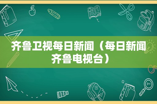 齐鲁卫视每日新闻（每日新闻 齐鲁电视台）