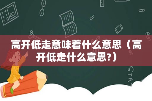 高开低走意味着什么意思（高开低走什么意思?）