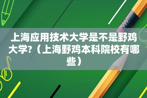 上海应用技术大学是不是野鸡大学?（上海野鸡本科院校有哪些）