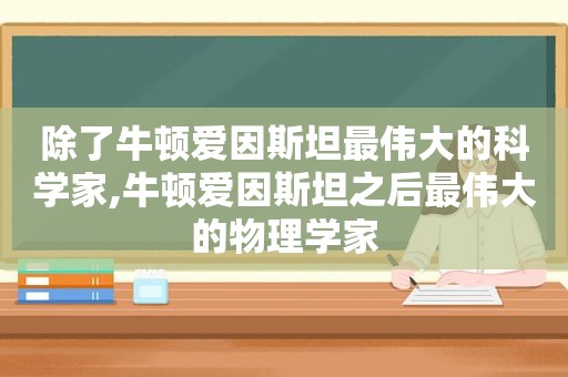 除了牛顿爱因斯坦最伟大的科学家,牛顿爱因斯坦之后最伟大的物理学家