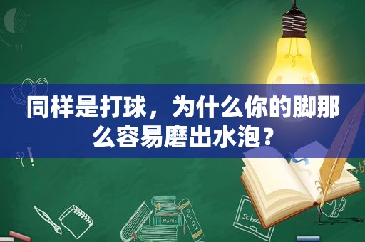 同样是打球，为什么你的脚那么容易磨出水泡？