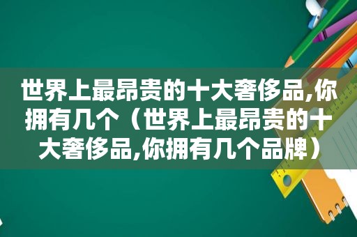 世界上最昂贵的十大奢侈品,你拥有几个（世界上最昂贵的十大奢侈品,你拥有几个品牌）