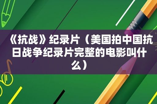 《抗战》纪录片（美国拍中国抗日战争纪录片完整的电影叫什么）