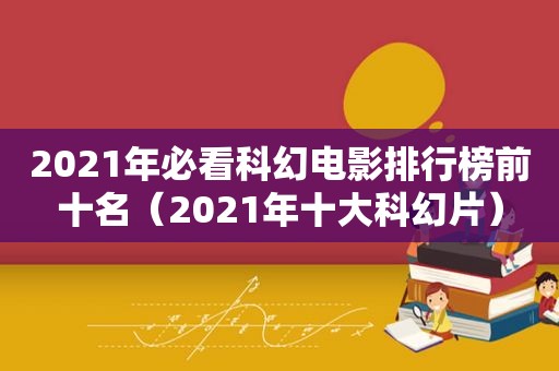 2021年必看科幻电影排行榜前十名（2021年十大科幻片）