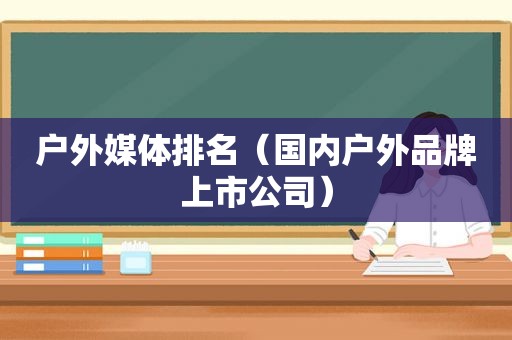 户外媒体排名（国内户外品牌上市公司）