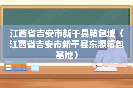 江西省吉安市新干县箱包城（江西省吉安市新干县东源箱包基地）