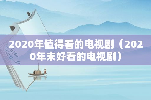 2020年值得看的电视剧（2020年末好看的电视剧）