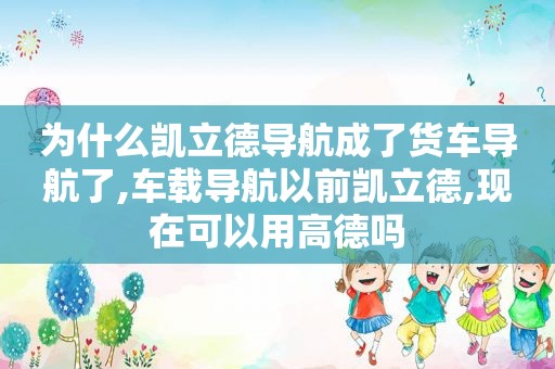 为什么凯立德导航成了货车导航了,车载导航以前凯立德,现在可以用高德吗