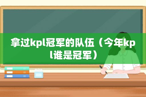 拿过kpl冠军的队伍（今年kpl谁是冠军）