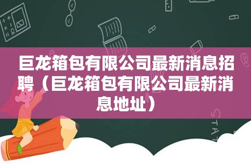 巨龙箱包有限公司最新消息招聘（巨龙箱包有限公司最新消息地址）