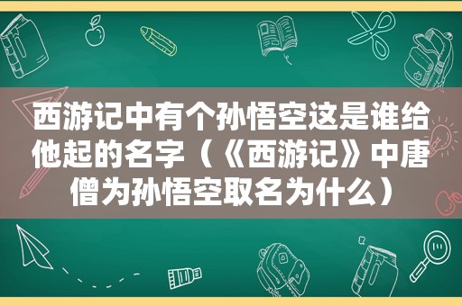 西游记中有个孙悟空这是谁给他起的名字（《西游记》中唐僧为孙悟空取名为什么）