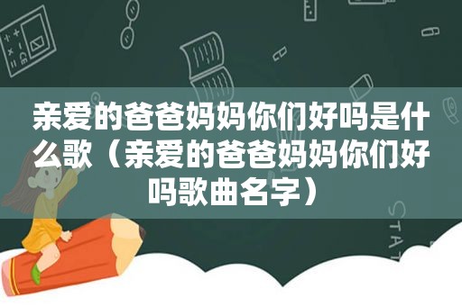 亲爱的爸爸妈妈你们好吗是什么歌（亲爱的爸爸妈妈你们好吗歌曲名字）