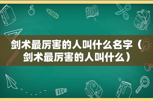 剑术最厉害的人叫什么名字（剑术最厉害的人叫什么）