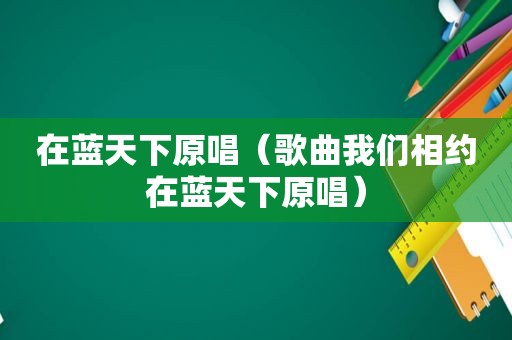 在蓝天下原唱（歌曲我们相约在蓝天下原唱）