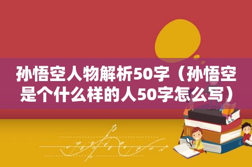 孙悟空人物解析50字（孙悟空是个什么样的人50字怎么写）