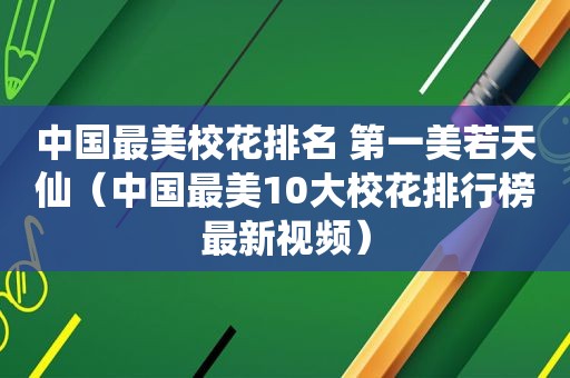 中国最美校花排名 第一美若天仙（中国最美10大校花排行榜最新视频）